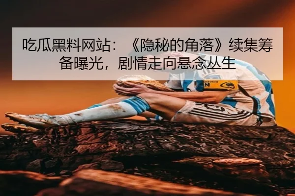 吃瓜黑料网站：《隐秘的角落》续集筹备曝光，剧情走向悬念丛生